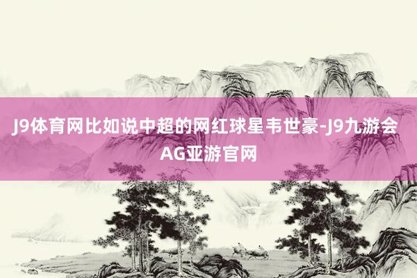 J9体育网比如说中超的网红球星韦世豪-J9九游会 AG亚游官网