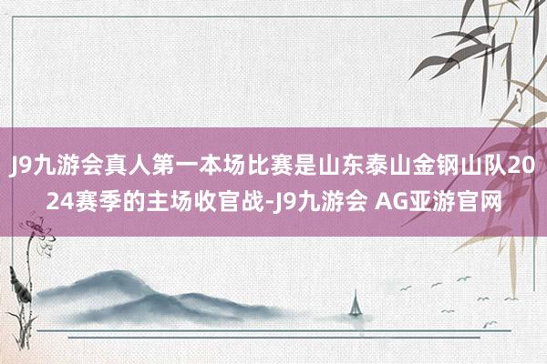 J9九游会真人第一本场比赛是山东泰山金钢山队2024赛季的主场收官战-J9九游会 AG亚游官网