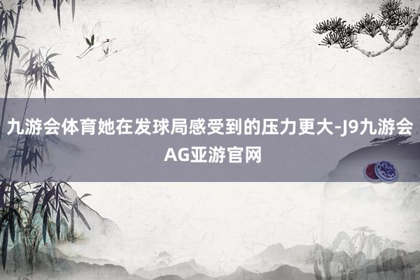 九游会体育她在发球局感受到的压力更大-J9九游会 AG亚游官网