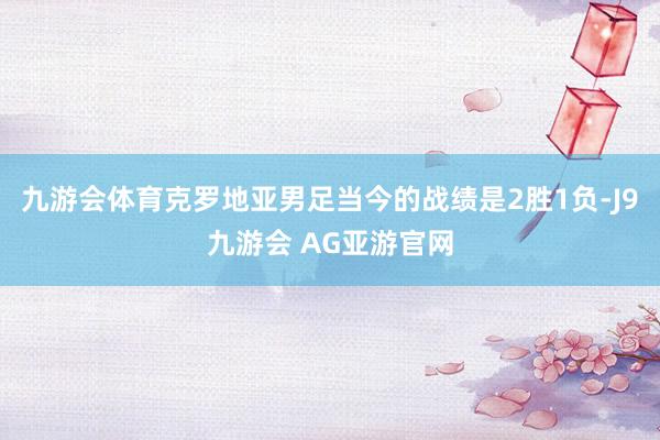 九游会体育克罗地亚男足当今的战绩是2胜1负-J9九游会 AG亚游官网