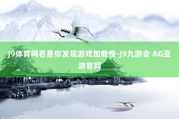 J9体育网若是你发现游戏加载慢-J9九游会 AG亚游官网