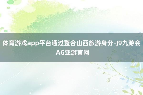 体育游戏app平台通过整合山西旅游身分-J9九游会 AG亚游官网