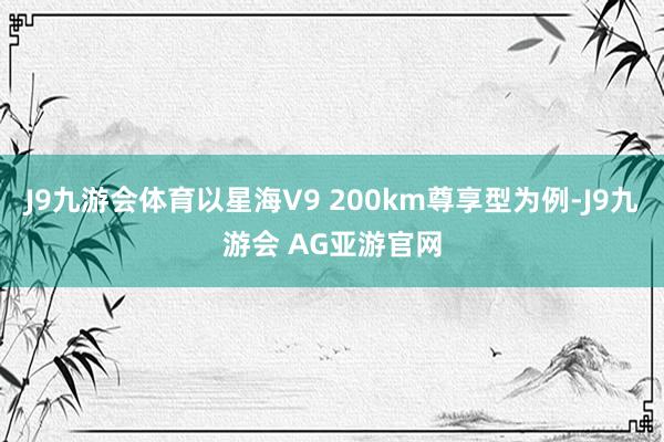 J9九游会体育以星海V9 200km尊享型为例-J9九游会 AG亚游官网