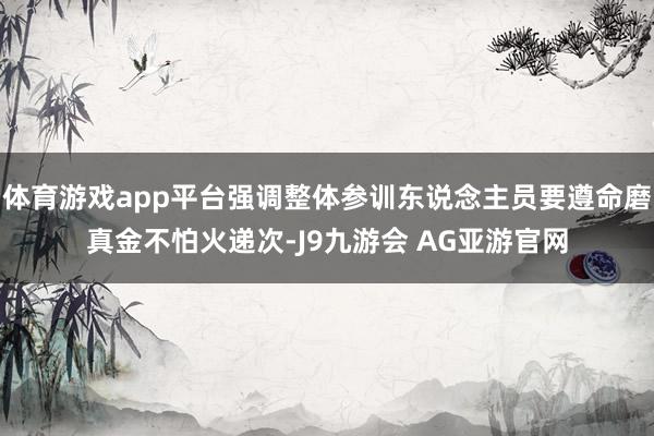 体育游戏app平台强调整体参训东说念主员要遵命磨真金不怕火递次-J9九游会 AG亚游官网