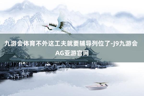 九游会体育不外这工夫就要辅导列位了-J9九游会 AG亚游官网