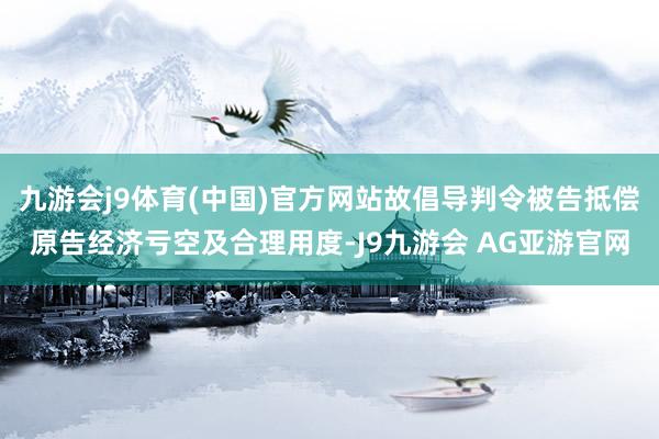 九游会j9体育(中国)官方网站故倡导判令被告抵偿原告经济亏空及合理用度-J9九游会 AG亚游官网