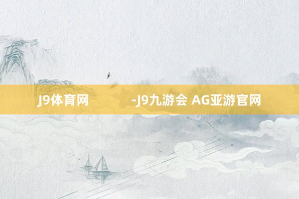 J9体育网            -J9九游会 AG亚游官网