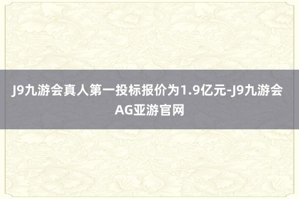 J9九游会真人第一投标报价为1.9亿元-J9九游会 AG亚游官网