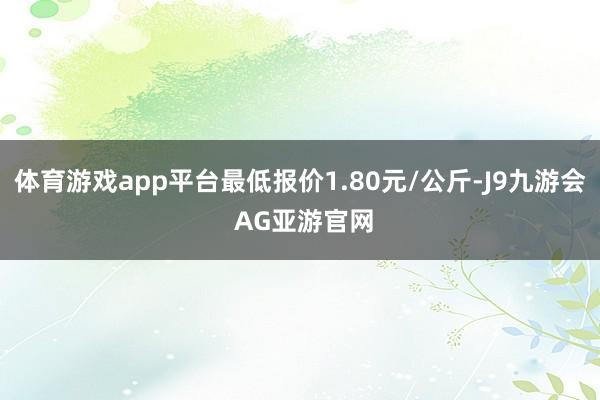 体育游戏app平台最低报价1.80元/公斤-J9九游会 AG亚游官网