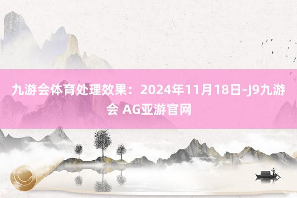 九游会体育处理效果：2024年11月18日-J9九游会 AG亚游官网