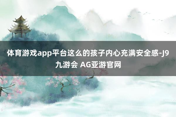 体育游戏app平台这么的孩子内心充满安全感-J9九游会 AG亚游官网