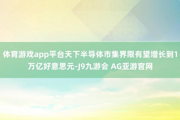 体育游戏app平台天下半导体市集界限有望增长到1万亿好意思元-J9九游会 AG亚游官网