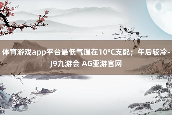 体育游戏app平台最低气温在10℃支配；午后较冷-J9九游会 AG亚游官网